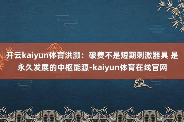 开云kaiyun体育洪灏:破费不是短期刺激器具 是永久发展的中枢能源-kaiyun体育在线官网