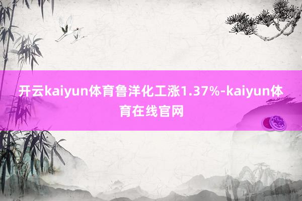 开云kaiyun体育鲁洋化工涨1.37%-kaiyun体育在线官网