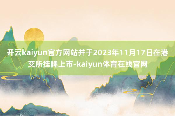开云kaiyun官方网站并于2023年11月17日在港交所挂牌上市-kaiyun体育在线官网