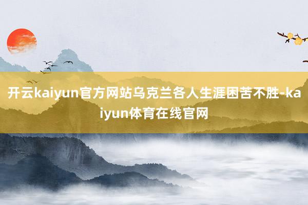 开云kaiyun官方网站乌克兰各人生涯困苦不胜-kaiyun体育在线官网