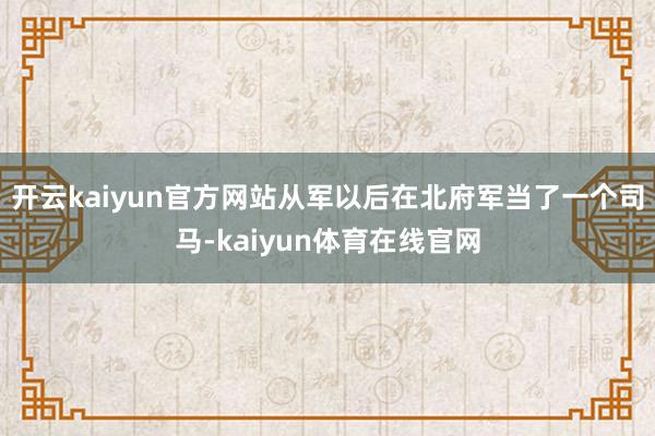 开云kaiyun官方网站从军以后在北府军当了一个司马-kaiyun体育在线官网