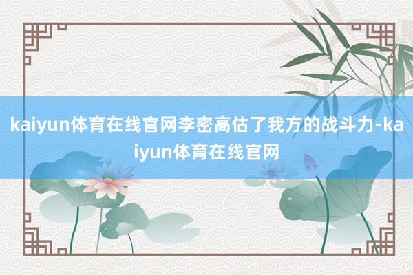 kaiyun体育在线官网李密高估了我方的战斗力-kaiyun体育在线官网