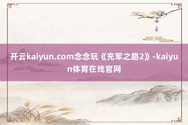 开云kaiyun.com念念玩《充军之路2》-kaiyun体育在线官网
