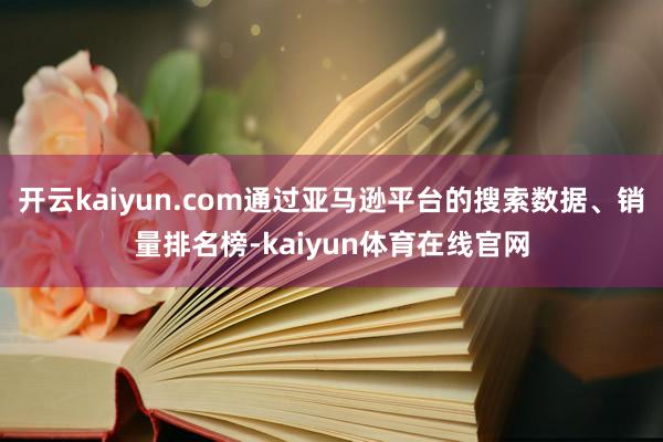 开云kaiyun.com通过亚马逊平台的搜索数据、销量排名榜-kaiyun体育在线官网