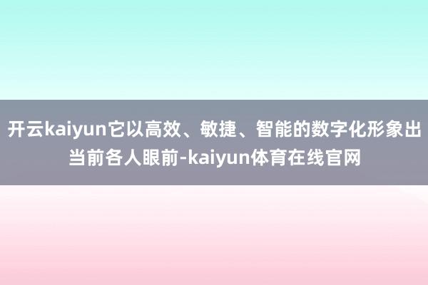 开云kaiyun它以高效、敏捷、智能的数字化形象出当前各人眼前-kaiyun体育在线官网