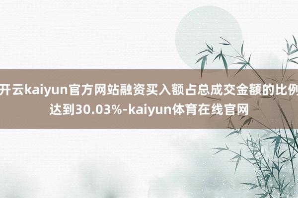开云kaiyun官方网站融资买入额占总成交金额的比例达到30.03%-kaiyun体育在线官网