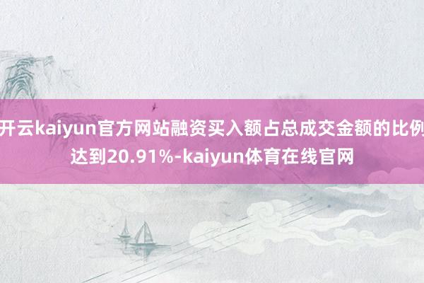 开云kaiyun官方网站融资买入额占总成交金额的比例达到20.91%-kaiyun体育在线官网