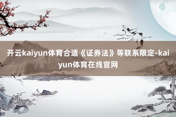开云kaiyun体育合适《证券法》等联系限定-kaiyun体育在线官网