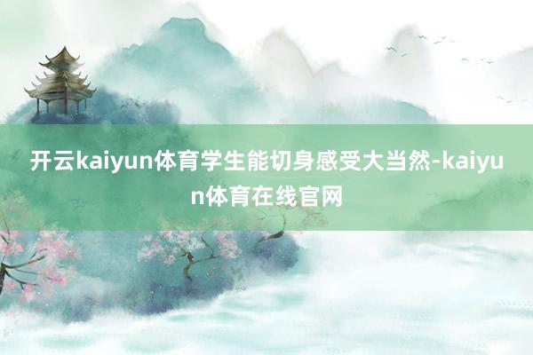 开云kaiyun体育学生能切身感受大当然-kaiyun体育在线官网