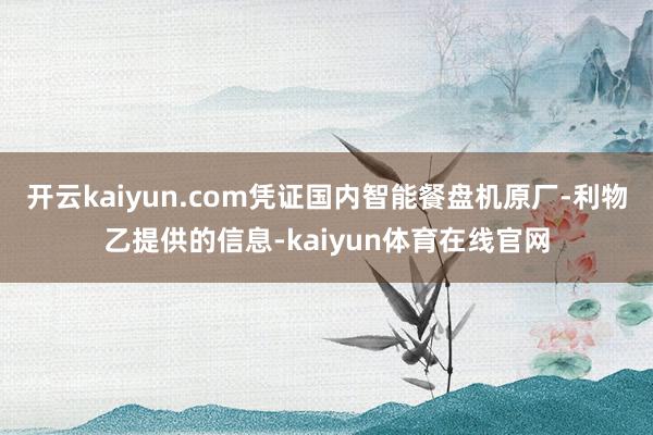 开云kaiyun.com凭证国内智能餐盘机原厂-利物乙提供的信息-kaiyun体育在线官网