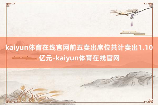 kaiyun体育在线官网前五卖出席位共计卖出1.10亿元-kaiyun体育在线官网