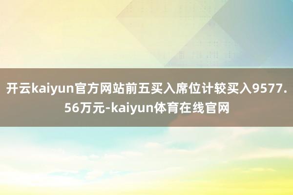 开云kaiyun官方网站前五买入席位计较买入9577.56万元-kaiyun体育在线官网