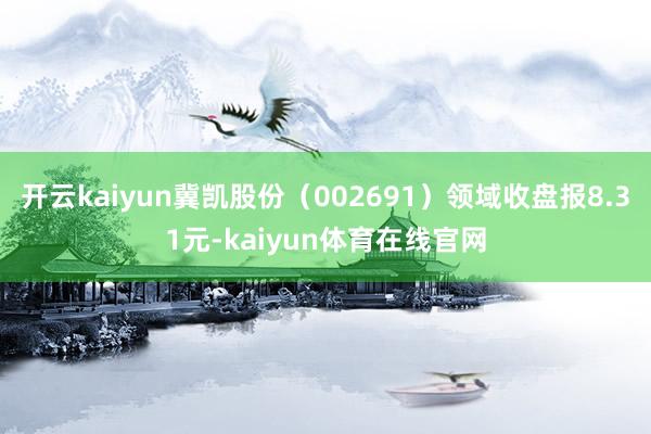 开云kaiyun冀凯股份(002691)领域收盘报8.31元-kaiyun体育在线官网