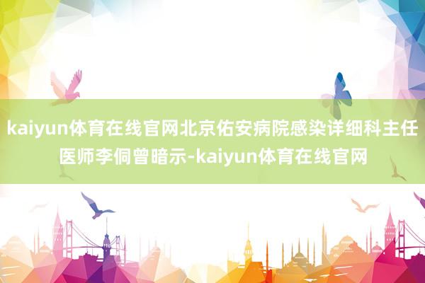 kaiyun体育在线官网北京佑安病院感染详细科主任医师李侗曾暗示-kaiyun体育在线官网