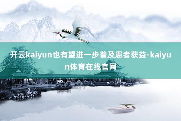 开云kaiyun也有望进一步普及患者获益-kaiyun体育在线官网