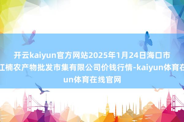 开云kaiyun官方网站2025年1月24日海口市菜篮子江楠农产物批发市集有限公司价钱行情-kaiyun体育在线官网