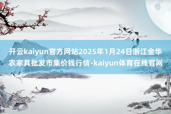 开云kaiyun官方网站2025年1月24日浙江金华农家具批发市集价钱行情-kaiyun体育在线官网