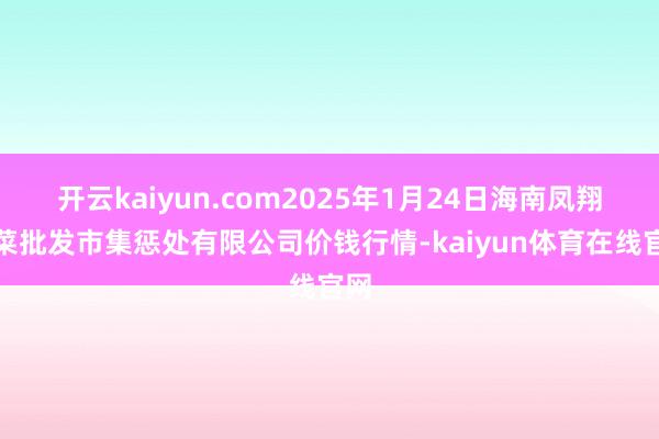 开云kaiyun.com2025年1月24日海南凤翔蔬菜批发市集惩处有限公司价钱行情-kaiyun体育在线官网