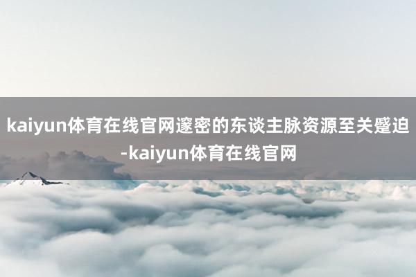 kaiyun体育在线官网邃密的东谈主脉资源至关蹙迫-kaiyun体育在线官网