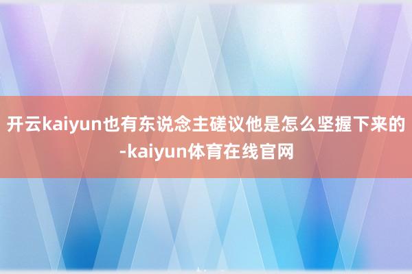 开云kaiyun也有东说念主磋议他是怎么坚握下来的-kaiyun体育在线官网