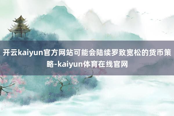 开云kaiyun官方网站可能会陆续罗致宽松的货币策略-kaiyun体育在线官网
