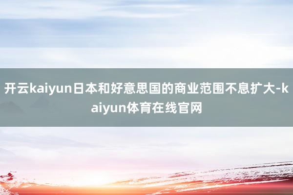 开云kaiyun日本和好意思国的商业范围不息扩大-kaiyun体育在线官网