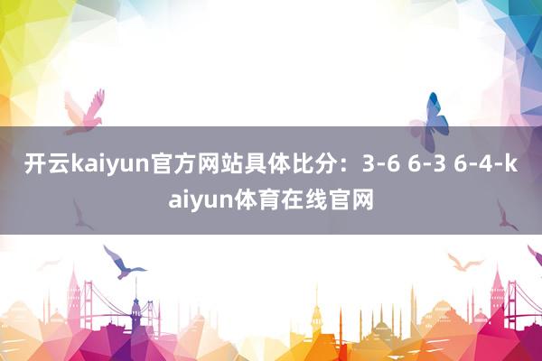 开云kaiyun官方网站具体比分:3-6 6-3 6-4-kaiyun体育在线官网