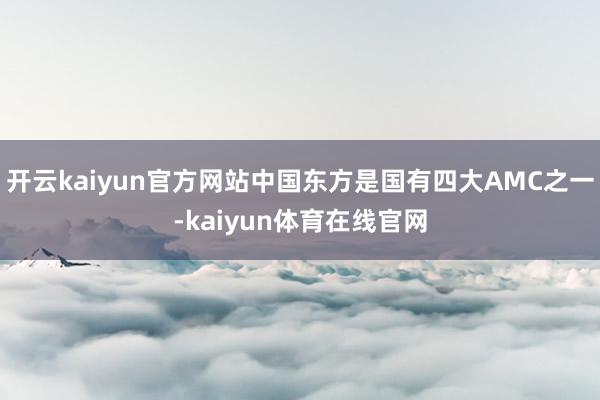 开云kaiyun官方网站中国东方是国有四大AMC之一-kaiyun体育在线官网