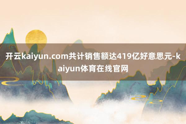 开云kaiyun.com共计销售额达419亿好意思元-kaiyun体育在线官网