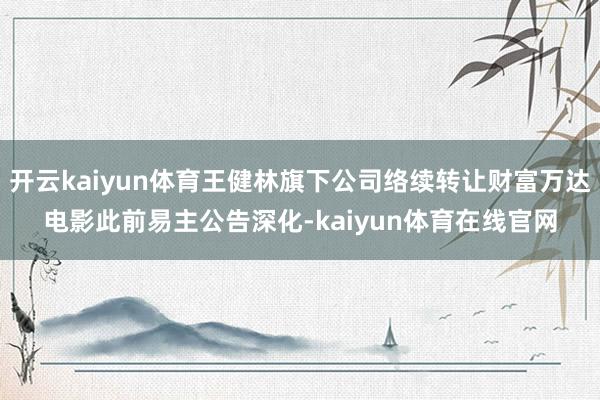 开云kaiyun体育王健林旗下公司络续转让财富万达电影此前易主公告深化-kaiyun体育在线官网