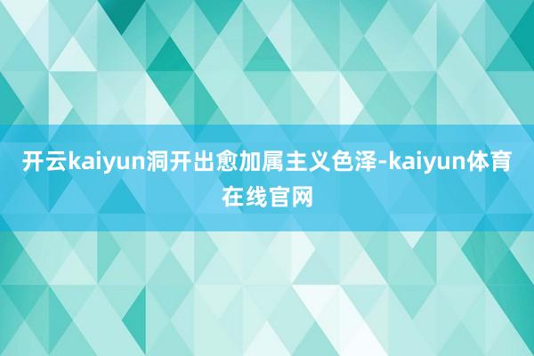 开云kaiyun洞开出愈加属主义色泽-kaiyun体育在线官网