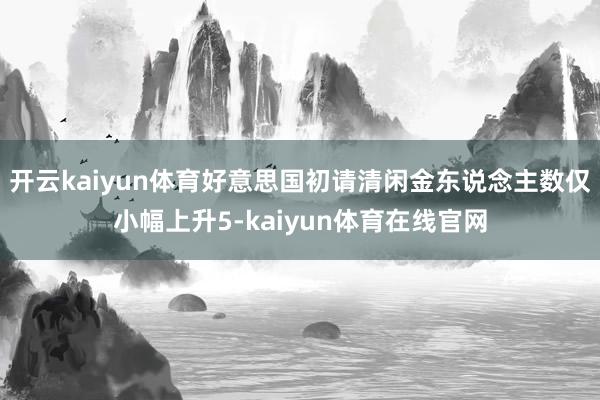 开云kaiyun体育好意思国初请清闲金东说念主数仅小幅上升5-kaiyun体育在线官网