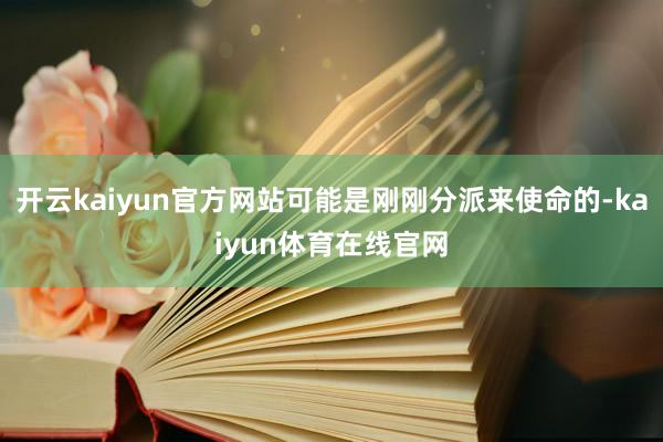开云kaiyun官方网站可能是刚刚分派来使命的-kaiyun体育在线官网