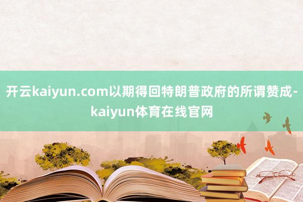 开云kaiyun.com以期得回特朗普政府的所谓赞成-kaiyun体育在线官网