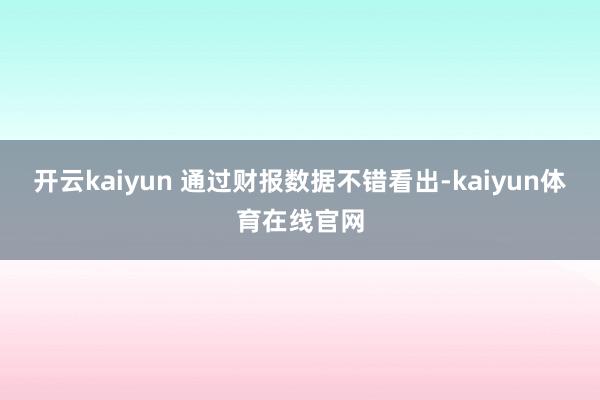 开云kaiyun 通过财报数据不错看出-kaiyun体育在线官网
