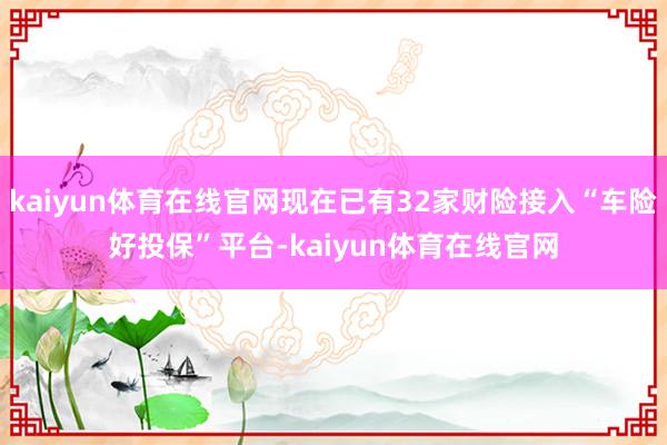 kaiyun体育在线官网现在已有32家财险接入“车险好投保”平台-kaiyun体育在线官网