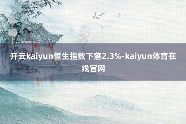 开云kaiyun恒生指数下落2.3%-kaiyun体育在线官网