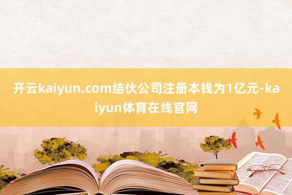 开云kaiyun.com结伙公司注册本钱为1亿元-kaiyun体育在线官网