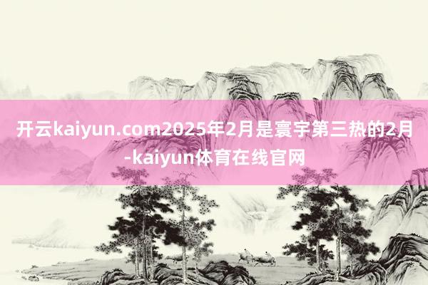 开云kaiyun.com2025年2月是寰宇第三热的2月-kaiyun体育在线官网