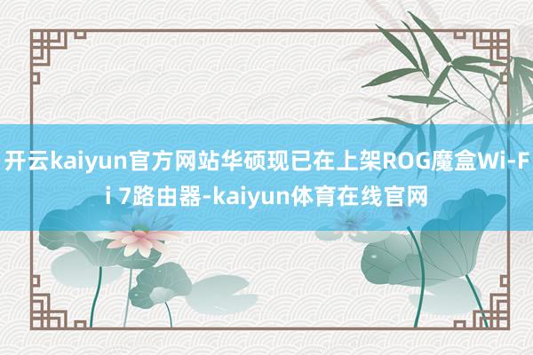 开云kaiyun官方网站华硕现已在上架ROG魔盒Wi-Fi 7路由器-kaiyun体育在线官网