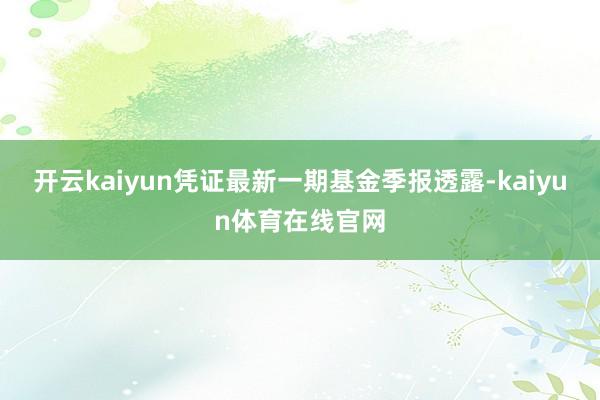 开云kaiyun凭证最新一期基金季报透露-kaiyun体育在线官网