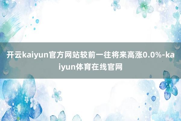 开云kaiyun官方网站较前一往将来高涨0.0%-kaiyun体育在线官网