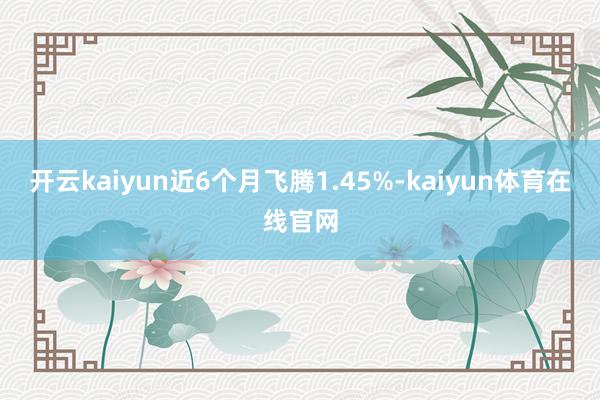 开云kaiyun近6个月飞腾1.45%-kaiyun体育在线官网