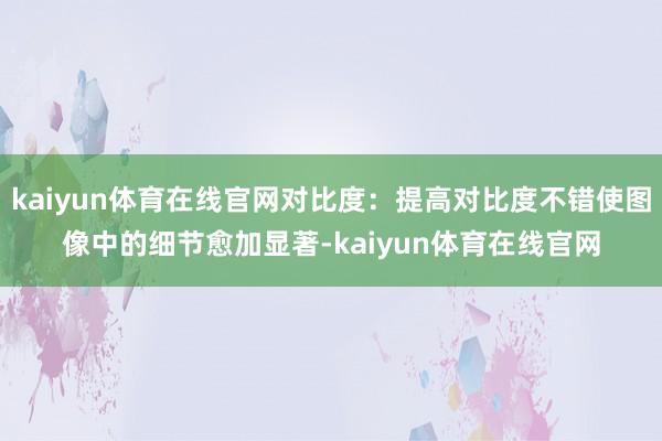 kaiyun体育在线官网对比度:提高对比度不错使图像中的细节愈加显著-kaiyun体育在线官网