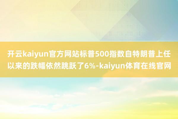 开云kaiyun官方网站标普500指数自特朗普上任以来的跌幅依然跳跃了6%-kaiyun体育在线官网