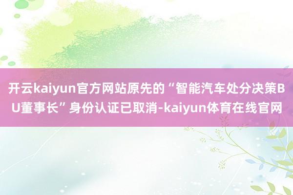 开云kaiyun官方网站原先的“智能汽车处分决策BU董事长”身份认证已取消-kaiyun体育在线官网