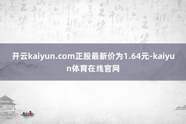 开云kaiyun.com正股最新价为1.64元-kaiyun体育在线官网