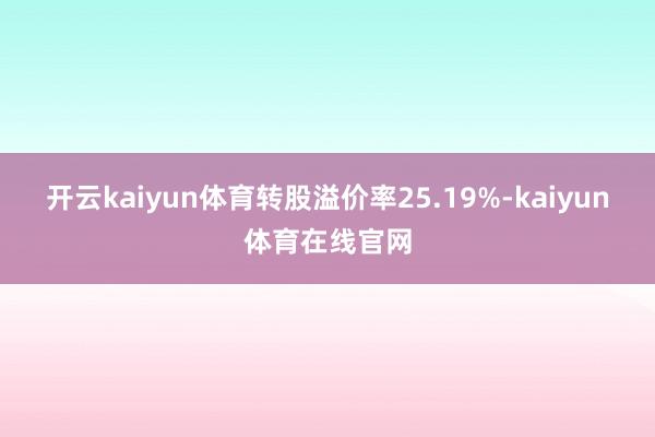开云kaiyun体育转股溢价率25.19%-kaiyun体育在线官网