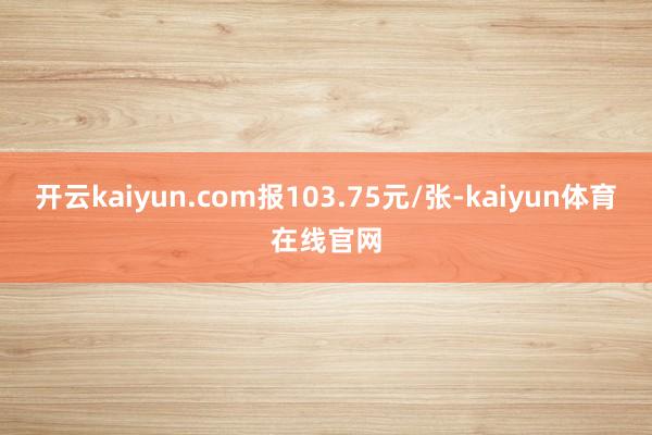 开云kaiyun.com报103.75元/张-kaiyun体育在线官网