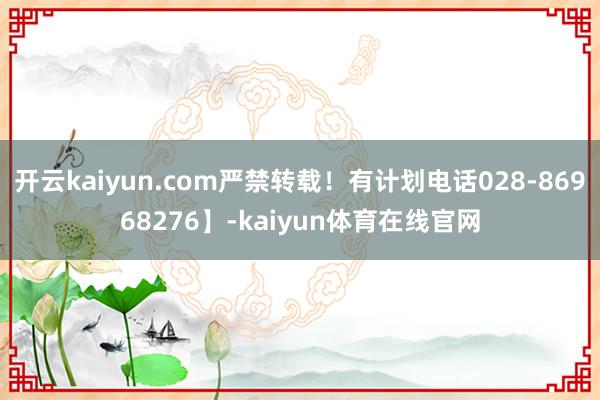 开云kaiyun.com严禁转载!有计划电话028-86968276】-kaiyun体育在线官网